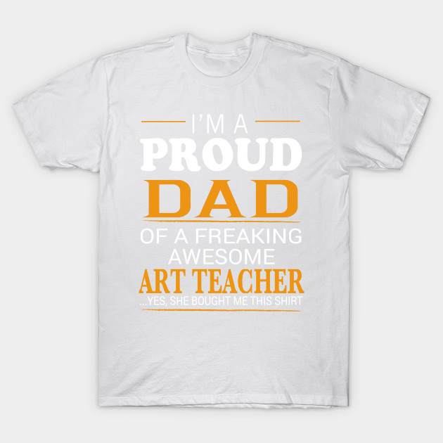 Proud Dad of Freaking Awesome ART TEACHER She bought me this T-Shirt-TJ